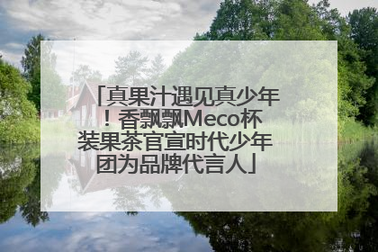真果汁遇见真少年！香飘飘Meco杯装果茶官宣时代少年团为品牌代言人