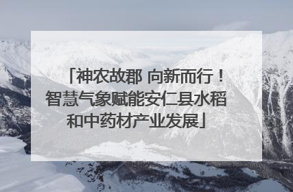 神农故郡 向新而行！智慧气象赋能安仁县水稻和中药材产业发展