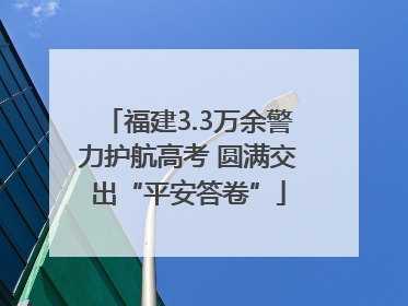 福建3.3万余警力护航高考 圆满交出“平安答卷”