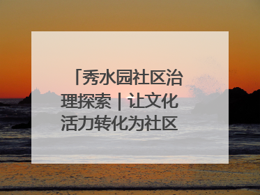 秀水园社区治理探索｜让文化活力转化为社区治理动力