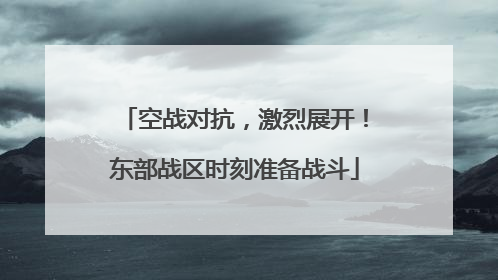 空战对抗，激烈展开！东部战区时刻准备战斗