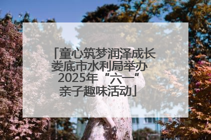 童心筑梦润泽成长 娄底市水利局举办2025年“六一”亲子趣味活动