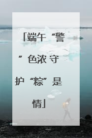 端午“警”色浓 守护“粽”是情