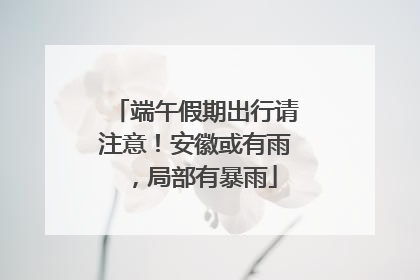 端午假期出行请注意！安徽或有雨，局部有暴雨