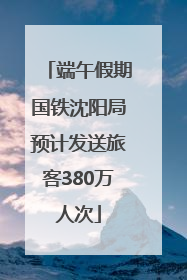 端午假期国铁沈阳局预计发送旅客380万人次