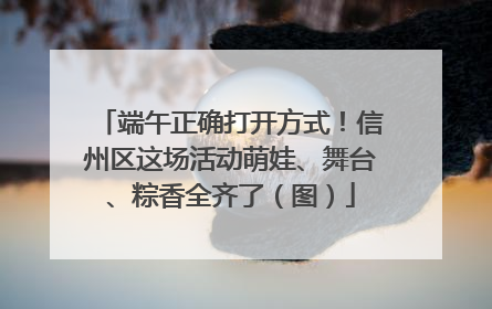 端午正确打开方式！信州区这场活动萌娃、舞台、粽香全齐了（图）