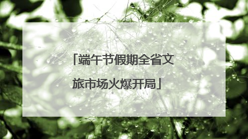 端午节假期全省文旅市场火爆开局