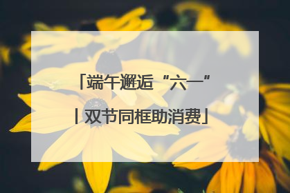 端午邂逅“六一”丨双节同框助消费
