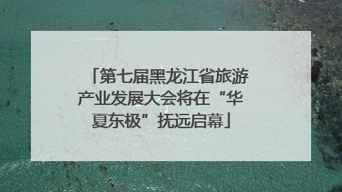 第七届黑龙江省旅游产业发展大会将在“华夏东极”抚远启幕