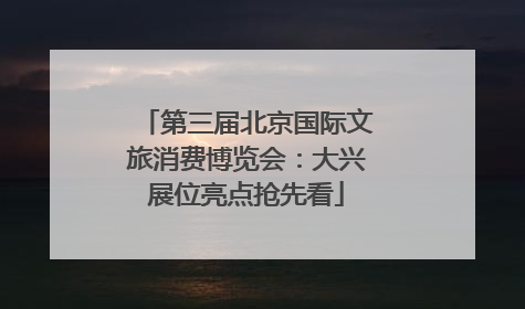 第三届北京国际文旅消费博览会：大兴展位亮点抢先看