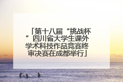 第十八届“挑战杯”四川省大学生课外学术科技作品竞赛终审决赛在成都举行