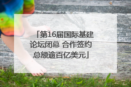 第16届国际基建论坛闭幕 合作签约总额逾百亿美元