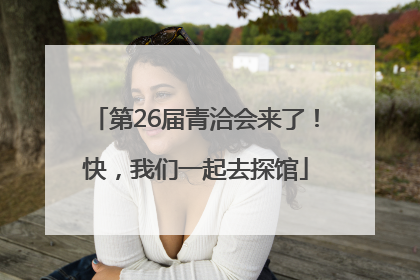 第26届青洽会来了！快，我们一起去探馆
