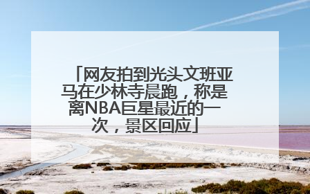 网友拍到光头文班亚马在少林寺晨跑，称是离NBA巨星最近的一次，景区回应