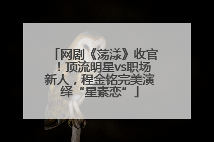 网剧《荡漾》收官！顶流明星vs职场新人，程金铭完美演绎“星素恋”