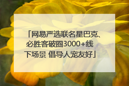 网易严选联名星巴克、必胜客破圈3000+线下场景 倡导人宠友好