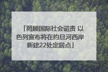 罔顾国际社会谴责 以色列宣布将在约旦河西岸新建22处定居点