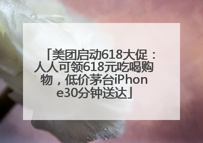 美团启动618大促：人人可领618元吃喝购物，低价茅台iPhone30分钟送达