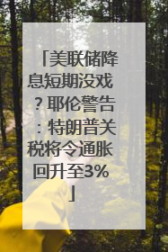 美联储降息短期没戏？耶伦警告：特朗普关税将令通胀回升至3%