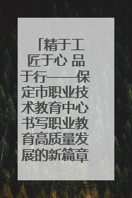 精于工 匠于心 品于行——保定市职业技术教育中心书写职业教育高质量发展的新篇章