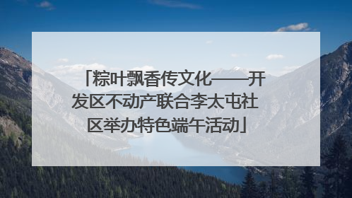 粽叶飘香传文化——开发区不动产联合李太屯社区举办特色端午活动