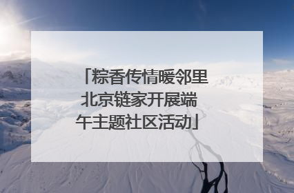 粽香传情暖邻里 北京链家开展端午主题社区活动