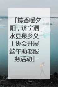 粽香暖夕阳，济宁泗水县泉乡义工协会开展端午助老服务活动