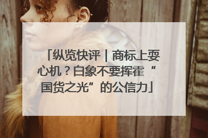 纵览快评｜商标上耍心机？白象不要挥霍“国货之光”的公信力