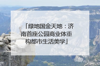 绿地国金天地：济南首座公园商业体重构都市生活美学