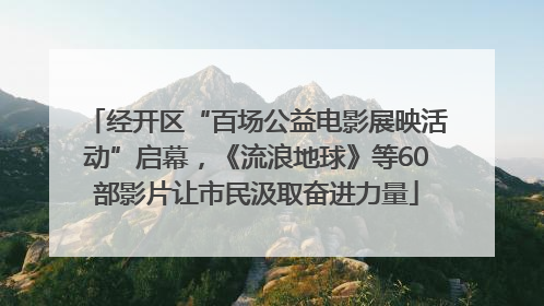 经开区“百场公益电影展映活动”启幕，《流浪地球》等60部影片让市民汲取奋进力量