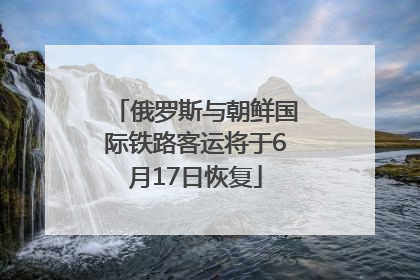 俄罗斯与朝鲜国际铁路客运将于6月17日恢复