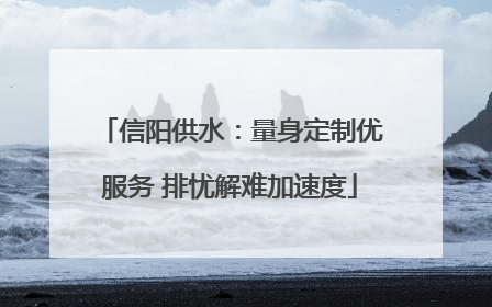 信阳供水：量身定制优服务 排忧解难加速度
