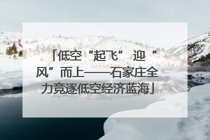 低空“起飞” 迎“风”而上——石家庄全力竞逐低空经济蓝海
