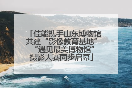 佳能携手山东博物馆共建“影像教育基地” “遇见最美博物馆”摄影大赛同步启幕