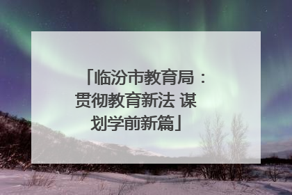 临汾市教育局：贯彻教育新法 谋划学前新篇