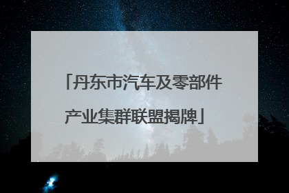 丹东市汽车及零部件产业集群联盟揭牌