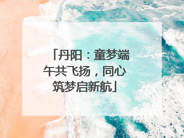 丹阳：童梦端午共飞扬，同心筑梦启新航