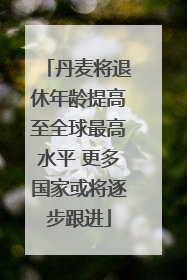 丹麦将退休年龄提高至全球最高水平 更多国家或将逐步跟进