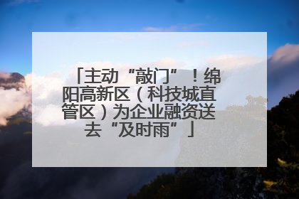 主动“敲门”！绵阳高新区（科技城直管区）为企业融资送去“及时雨”