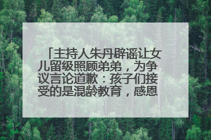 主持人朱丹辟谣让女儿留级照顾弟弟，为争议言论道歉：孩子们接受的是混龄教育，感恩每一条批评