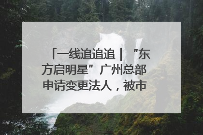一线追追追｜“东方启明星”广州总部申请变更法人，被市场监管部门限制