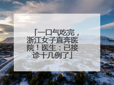一口气吃完，浙江女子直奔医院！医生：已接诊十几例了