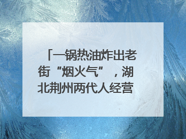 一锅热油炸出老街“烟火气”，湖北荆州两代人经营油炸摊32年