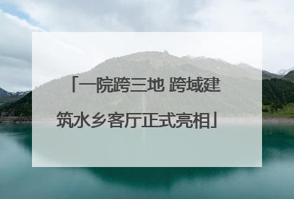 一院跨三地 跨域建筑水乡客厅正式亮相