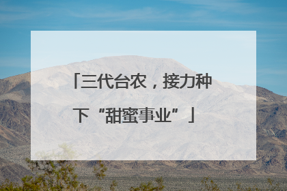 三代台农，接力种下“甜蜜事业”