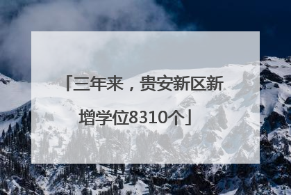 三年来，贵安新区新增学位8310个