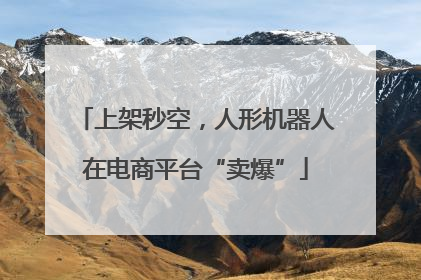 上架秒空，人形机器人在电商平台“卖爆”