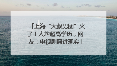 上海“大叔男团”火了！人均超高学历，网友：电视剧照进现实