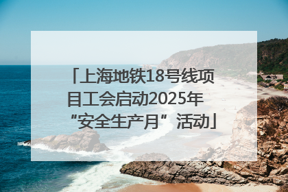 上海地铁18号线项目工会启动2025年“安全生产月”活动