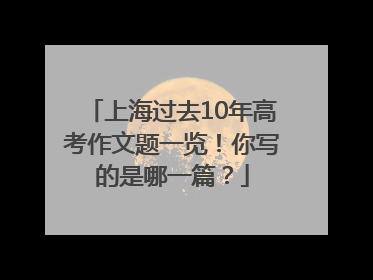 上海过去10年高考作文题一览！你写的是哪一篇？